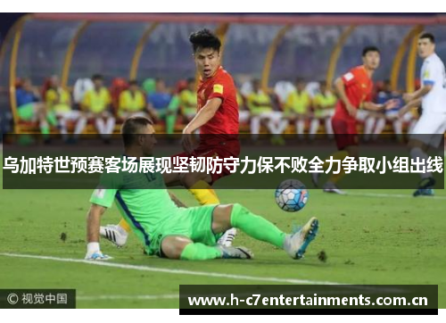 乌加特世预赛客场展现坚韧防守力保不败全力争取小组出线
