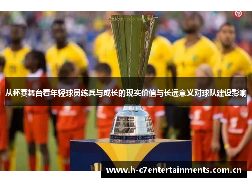 从杯赛舞台看年轻球员练兵与成长的现实价值与长远意义对球队建设影响